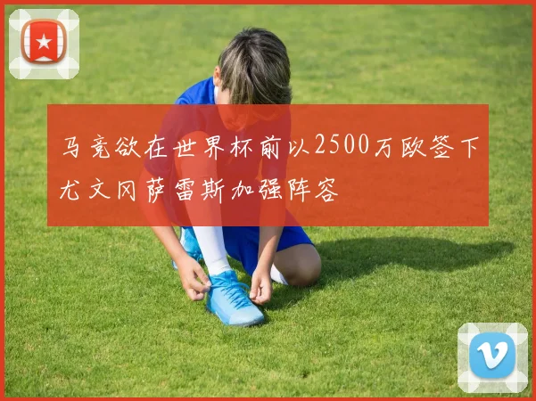 马竞欲在世界杯前以2500万欧签下尤文冈萨雷斯加强阵容