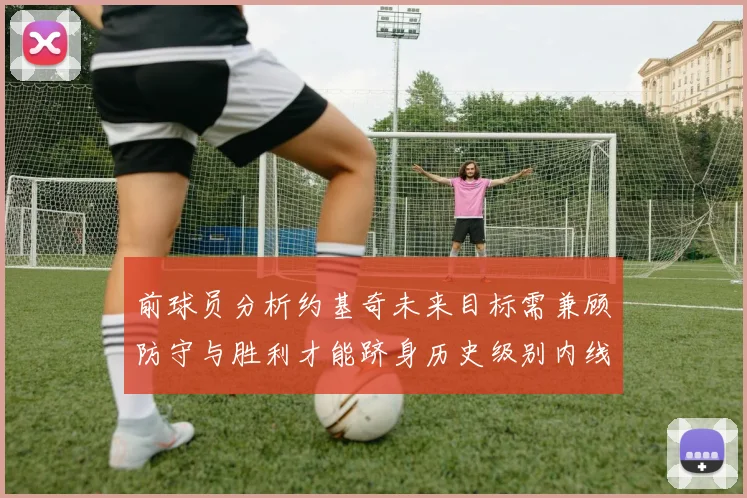 前球员分析约基奇未来目标需兼顾防守与胜利才能跻身历史级别内线行列