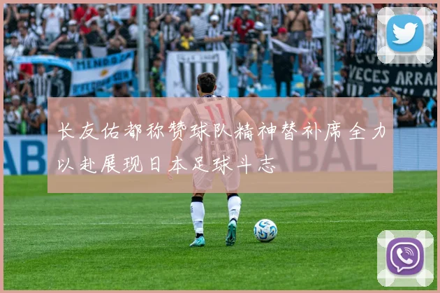 长友佑都称赞球队精神替补席全力以赴展现日本足球斗志