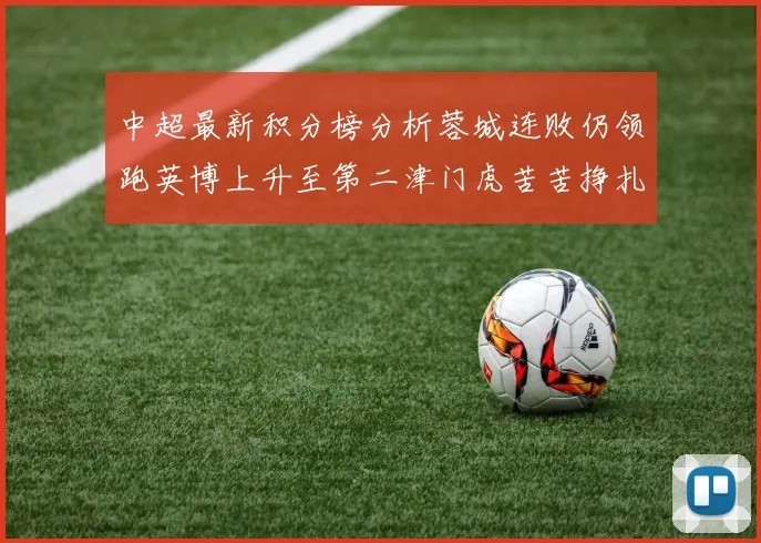 中超最新积分榜分析蓉城连败仍领跑英博上升至第二津门虎苦苦挣扎垫底