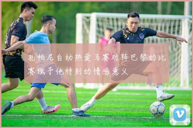 孔帕尼自幼热爱马赛对阵巴黎的比赛赋予他特别的情感意义