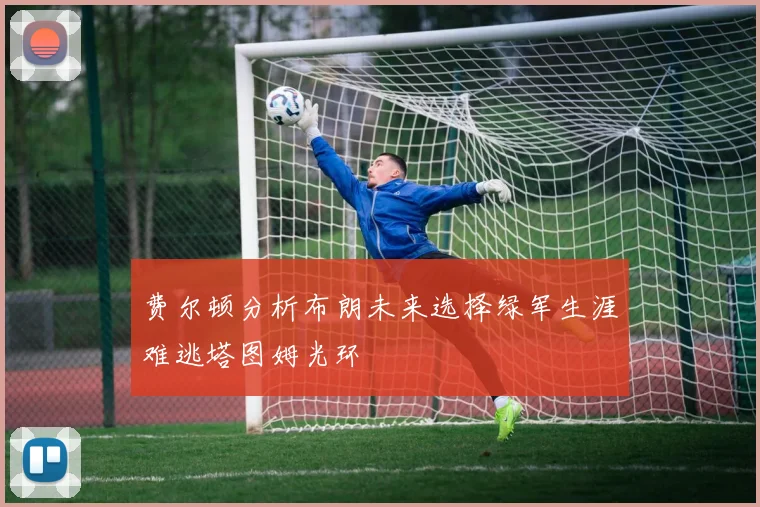费尔顿分析布朗未来选择绿军生涯难逃塔图姆光环