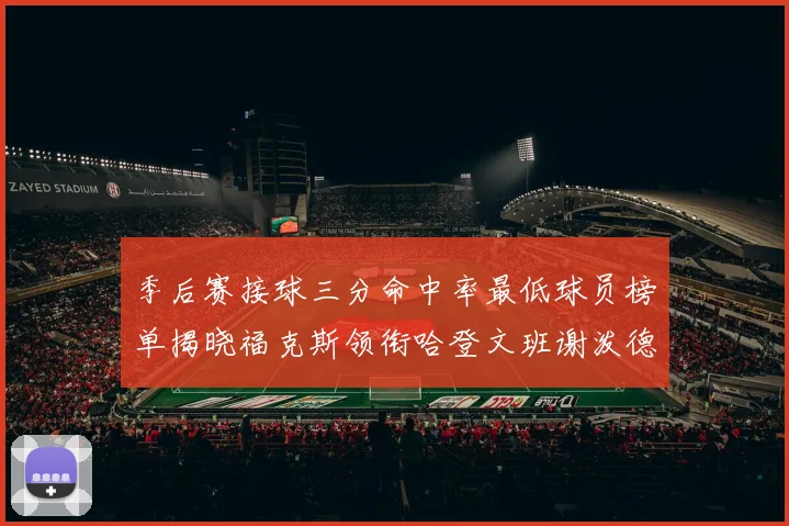 季后赛接球三分命中率最低球员榜单揭晓福克斯领衔哈登文班谢泼德紧随其后
