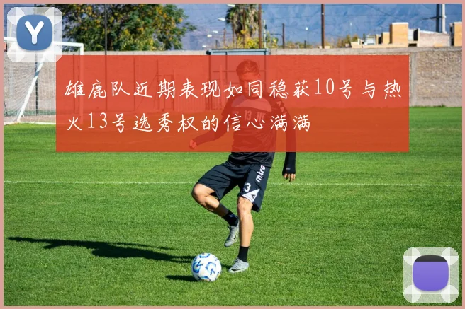 雄鹿队近期表现如同稳获10号与热火13号选秀权的信心满满