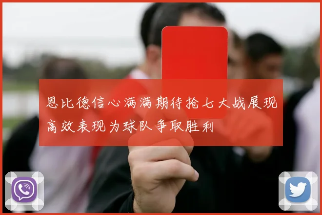 恩比德信心满满期待抢七大战展现高效表现为球队争取胜利