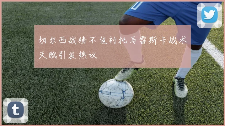 切尔西战绩不佳衬托马雷斯卡战术天赋引发热议