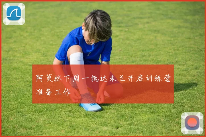 阿莫林下周一抵达米兰开启训练营准备工作