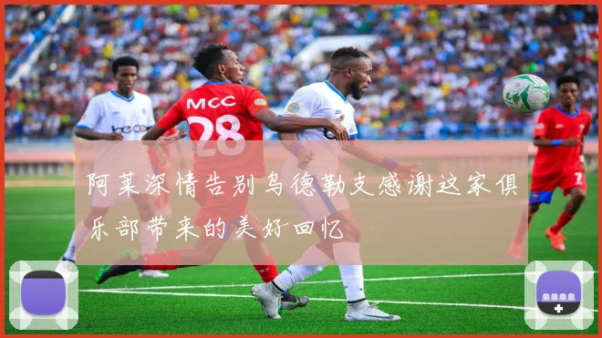 阿莱深情告别乌德勒支感谢这家俱乐部带来的美好回忆