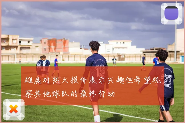 雄鹿对热火报价表示兴趣但希望观察其他球队的最终行动