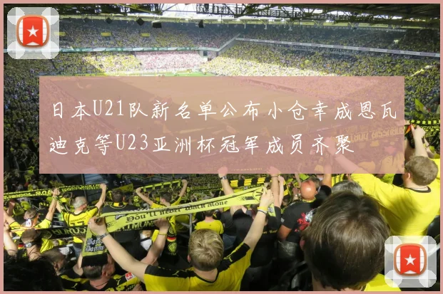 日本U21队新名单公布小仓幸成恩瓦迪克等U23亚洲杯冠军成员齐聚