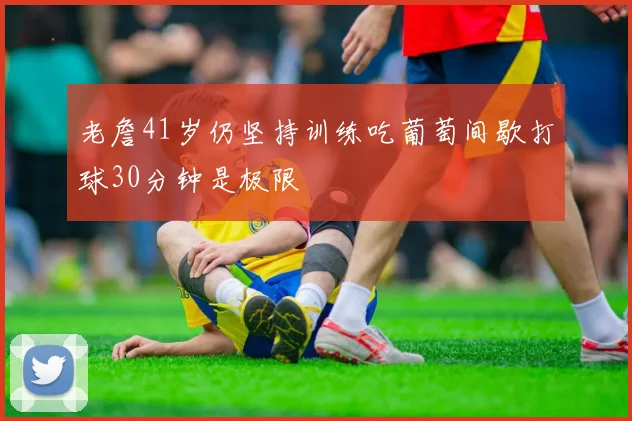 老詹41岁仍坚持训练吃葡萄间歇打球30分钟是极限