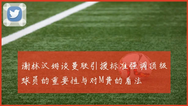 谢林汉姆谈曼联引援标准强调顶级球员的重要性与对M费的看法