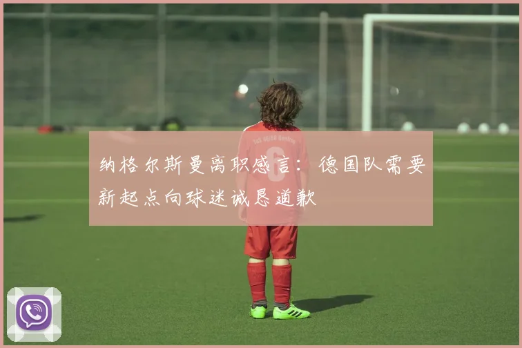 纳格尔斯曼离职感言：德国队需要新起点向球迷诚恳道歉
