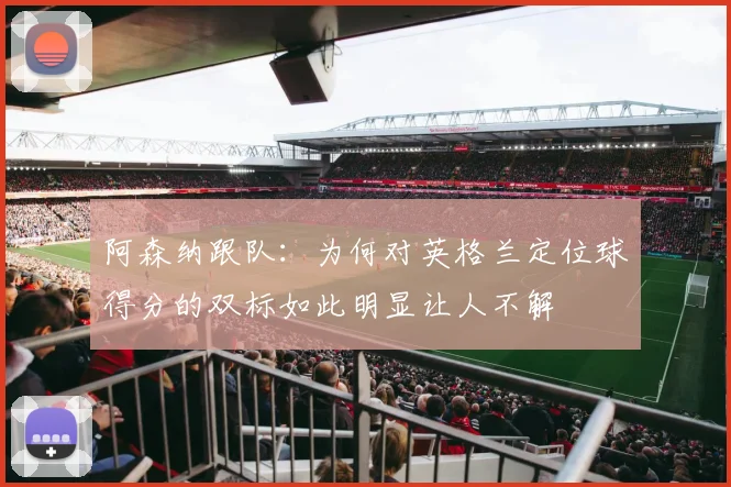阿森纳跟队：为何对英格兰定位球得分的双标如此明显让人不解