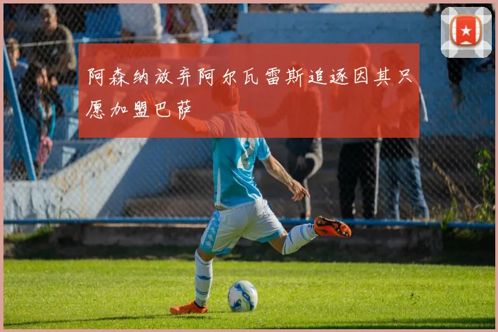 阿森纳放弃阿尔瓦雷斯追逐因其只愿加盟巴萨