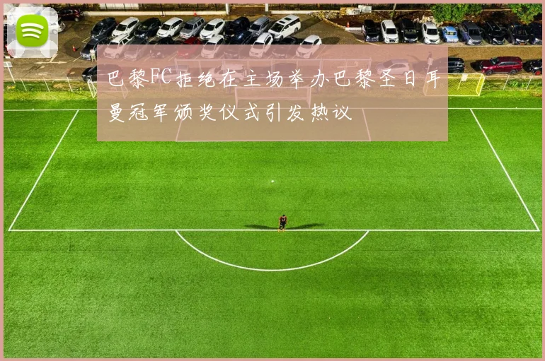 巴黎FC拒绝在主场举办巴黎圣日耳曼冠军颁奖仪式引发热议