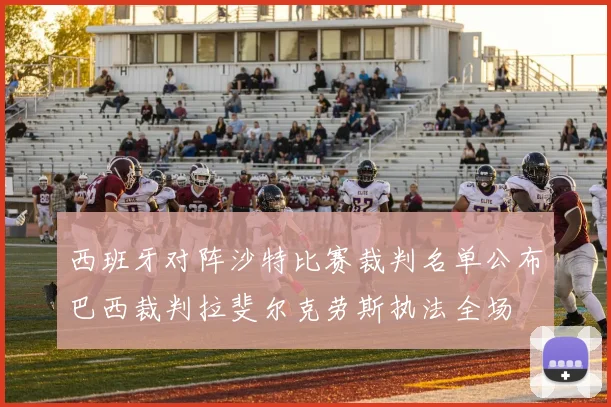 西班牙对阵沙特比赛裁判名单公布巴西裁判拉斐尔克劳斯执法全场
