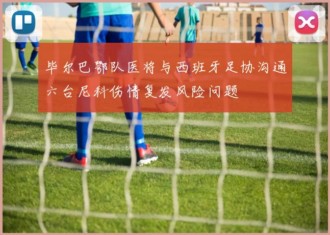 毕尔巴鄂队医将与西班牙足协沟通六台尼科伤情复发风险问题