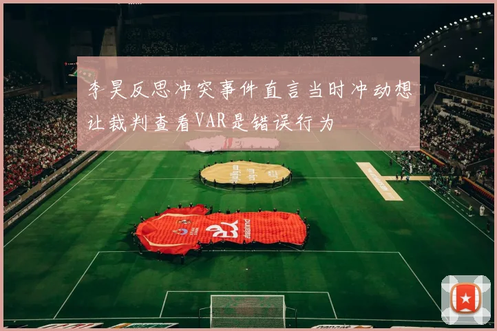 李昊反思冲突事件直言当时冲动想让裁判查看VAR是错误行为