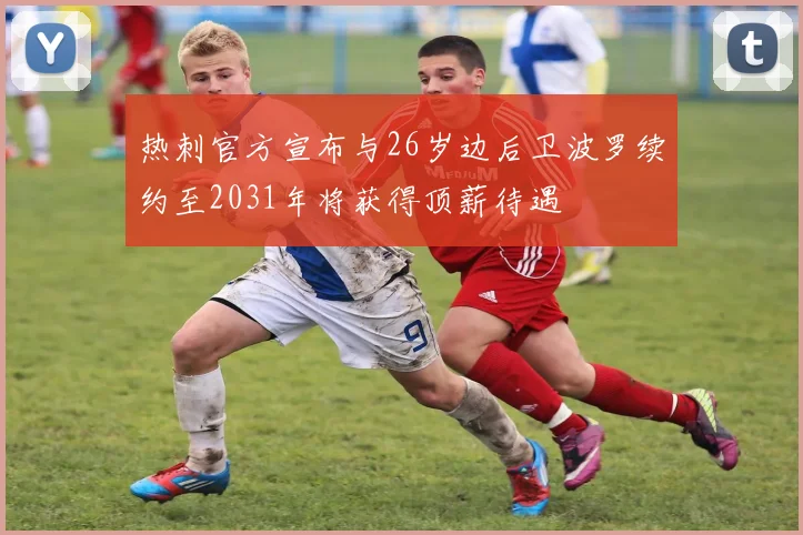 热刺官方宣布与26岁边后卫波罗续约至2031年将获得顶薪待遇