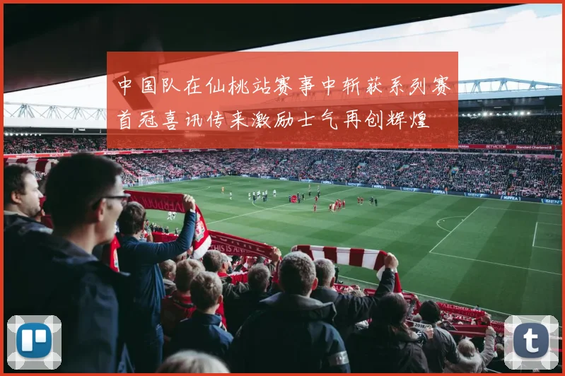 中国队在仙桃站赛事中斩获系列赛首冠喜讯传来激励士气再创辉煌