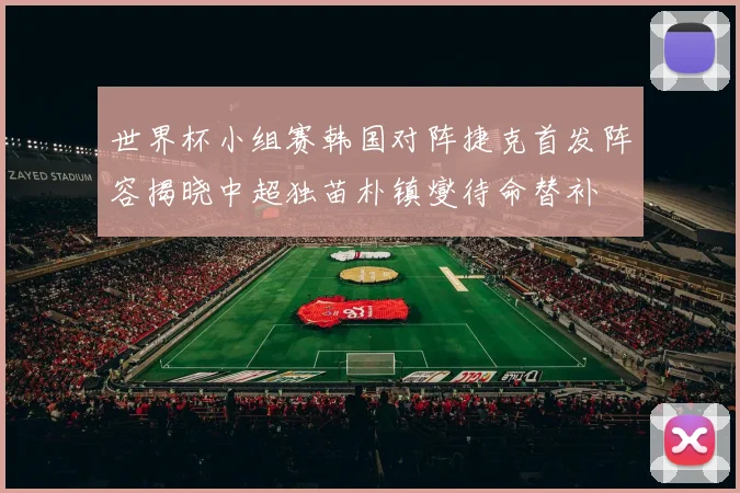 世界杯小组赛韩国对阵捷克首发阵容揭晓中超独苗朴镇燮待命替补