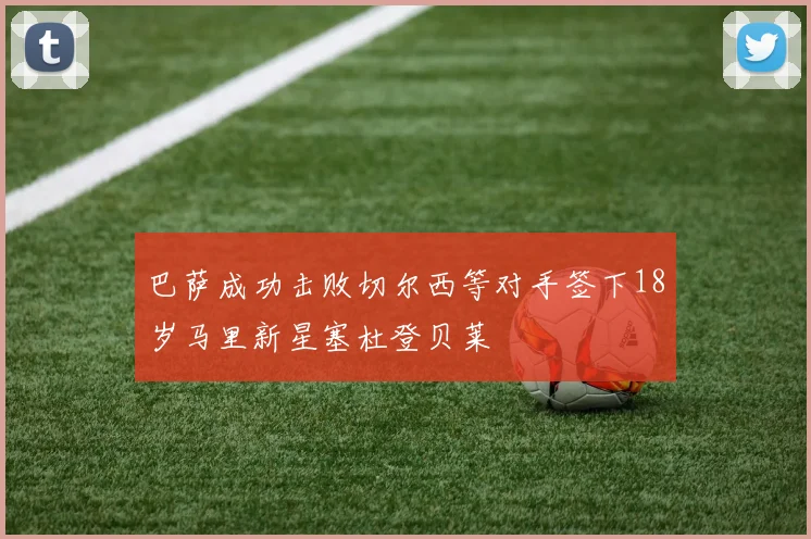 巴萨成功击败切尔西等对手签下18岁马里新星塞杜登贝莱