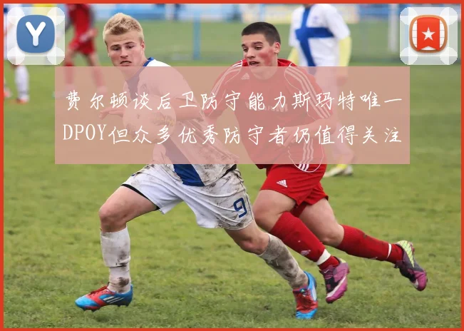 费尔顿谈后卫防守能力斯玛特唯一DPOY但众多优秀防守者仍值得关注