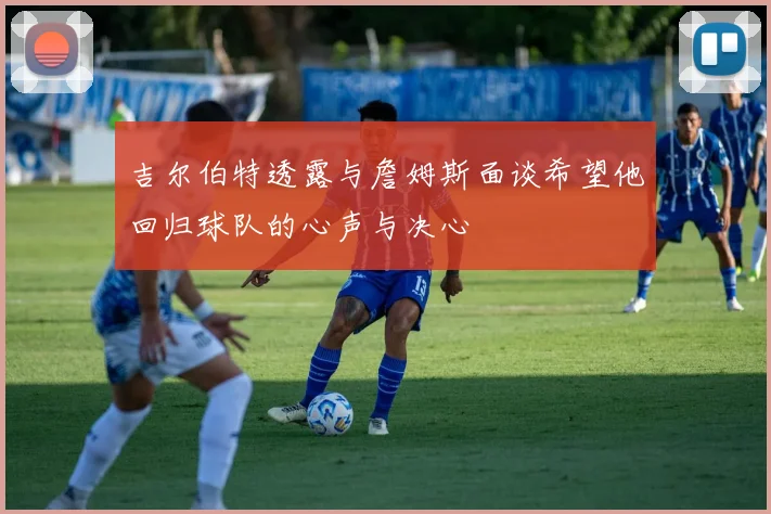 吉尔伯特透露与詹姆斯面谈希望他回归球队的心声与决心