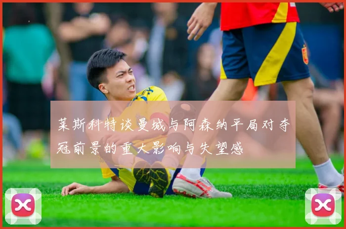 莱斯科特谈曼城与阿森纳平局对夺冠前景的重大影响与失望感