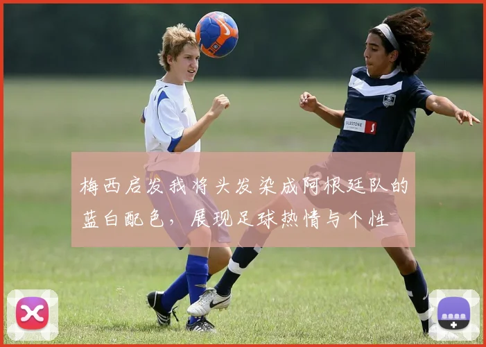梅西启发我将头发染成阿根廷队的蓝白配色，展现足球热情与个性