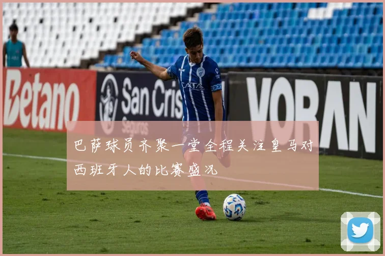 巴萨球员齐聚一堂全程关注皇马对西班牙人的比赛盛况