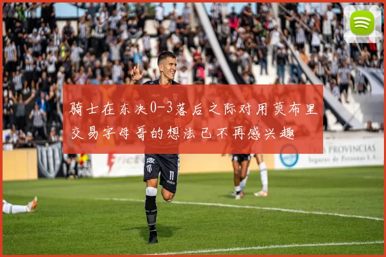 骑士在东决0-3落后之际对用莫布里交易字母哥的想法已不再感兴趣