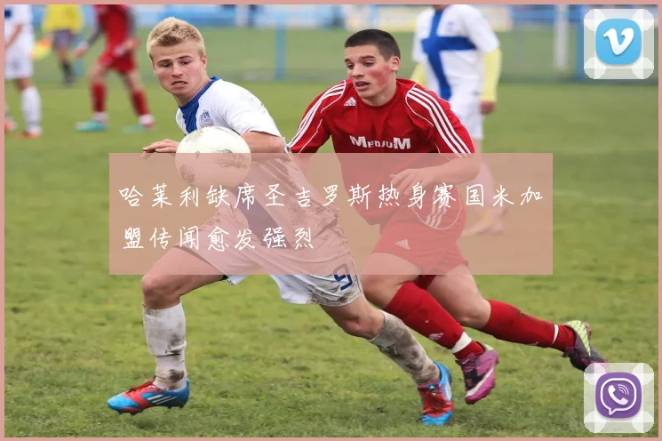 哈莱利缺席圣吉罗斯热身赛国米加盟传闻愈发强烈
